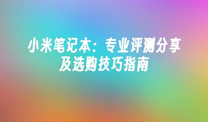 小米笔记本：专业评测分享及选购技巧指南