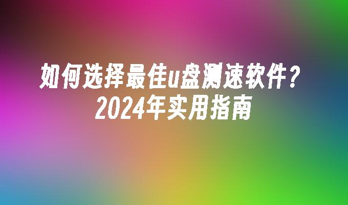 如何选择最佳u盘测速软件？2024年实用指南