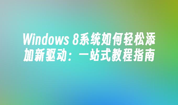 Windows 8系统如何轻松添加新驱动：一站式教程指南