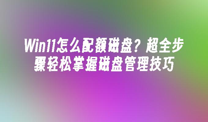 Win11怎么配额磁盘？超全步骤轻松掌握磁盘管理技巧