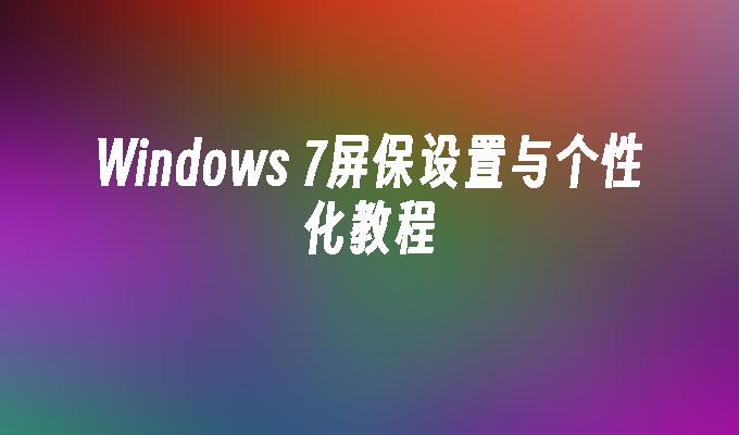 Windows 7屏保设置与个性化教程