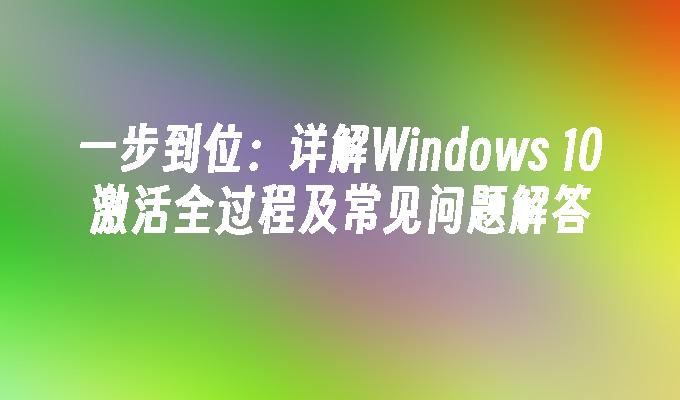 一步到位：详解Windows 10激活全过程及常见问题解答