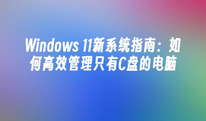 Windows 11新系统指南：如何高效管理只有C盘的电脑