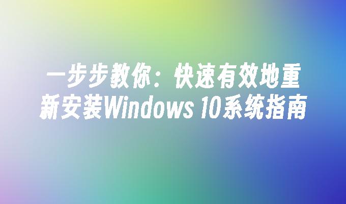 一步步教你：快速有效地重新安装Windows 10系统指南