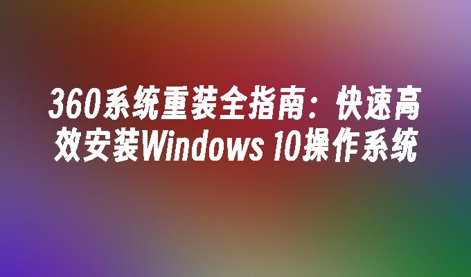 360系统重装全指南：快速高效安装Windows 10操作系统