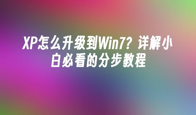 XP怎么升级到Win7？详解小白必看的分步教程