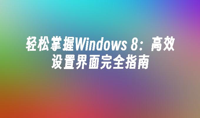 轻松掌握Windows 8：高效设置界面完全指南