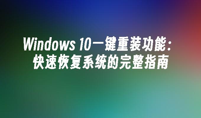 Windows 10一键重装功能：快速恢复系统的完整指南