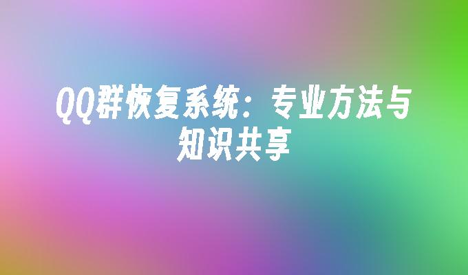 QQ群恢复系统：专业方法与知识共享