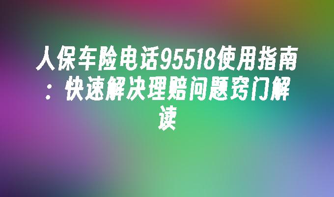 人保车险电话95518使用指南：快速解决理赔问题窍门解读