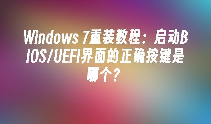 Windows 7重装教程：启动BIOS/UEFI界面的正确按键是哪个？