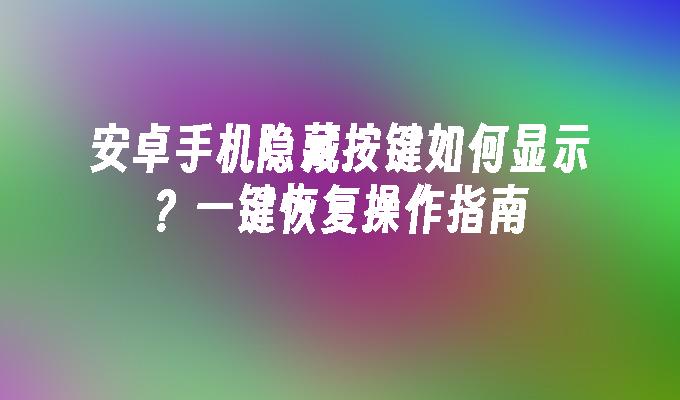 安卓手机隐藏按键如何显示？一键恢复操作指南