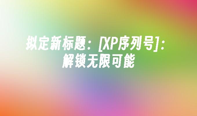 拟定新标题：[XP序列号]：解锁无限可能