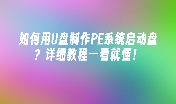 如何用U盘制作PE系统启动盘？详细教程一看就懂！