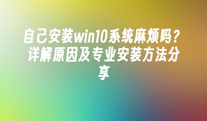 自己安装win10系统麻烦吗？详解原因及专业安装方法分享