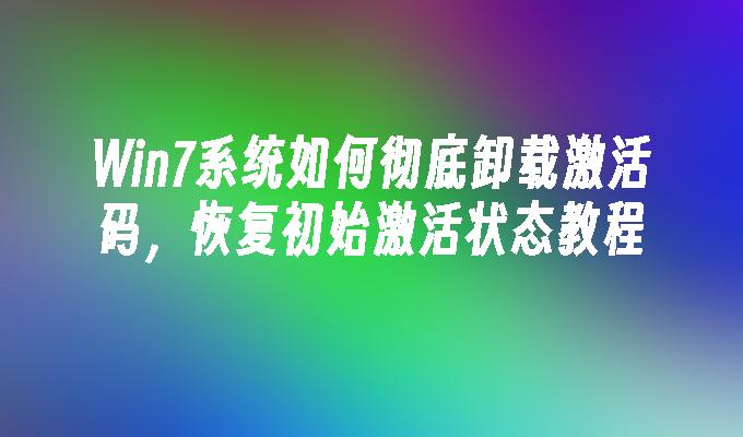 Win7系统如何彻底卸载激活码，恢复初始激活状态教程