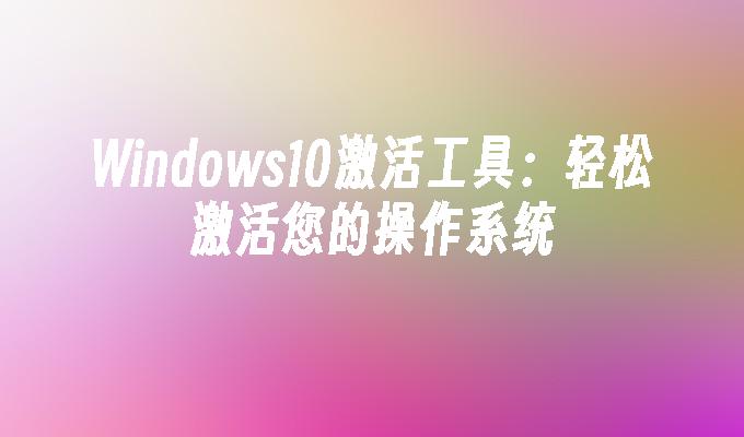 Windows10激活工具：轻松激活您的操作系统