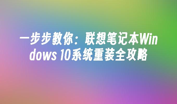 一步步教你：联想笔记本Windows 10系统重装全攻略