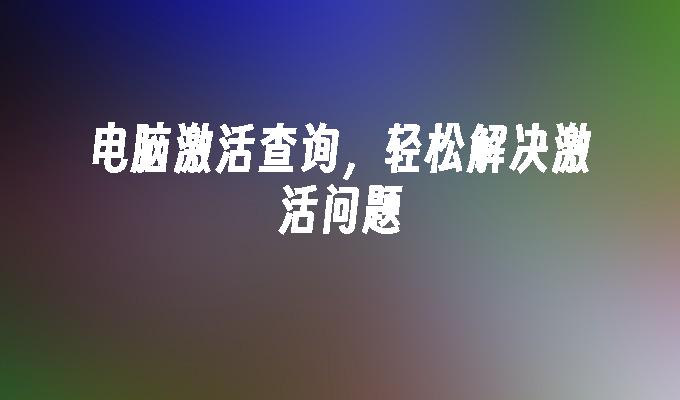 电脑激活查询，轻松解决激活问题