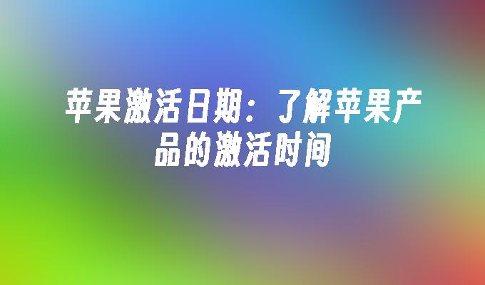 苹果激活日期：了解苹果产品的激活时间