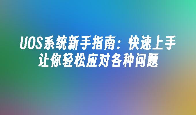 UOS系统新手指南：快速上手让你轻松应对各种问题