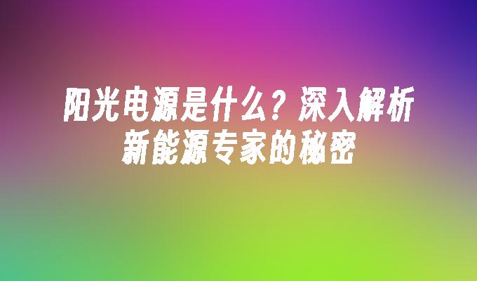 阳光电源是什么？深入解析新能源专家的秘密