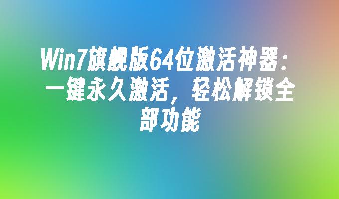 Win7旗舰版64位激活神器：一键永久激活，轻松解锁全部功能