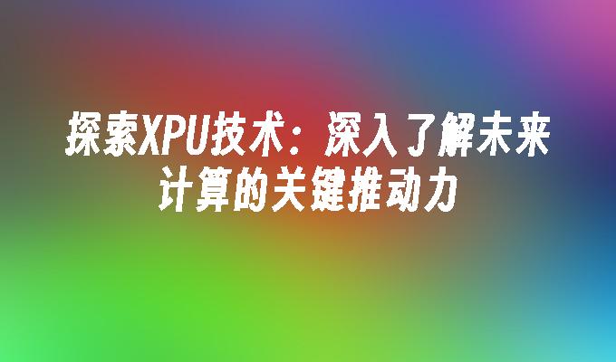 探索XPU技术：深入了解未来计算的关键推动力