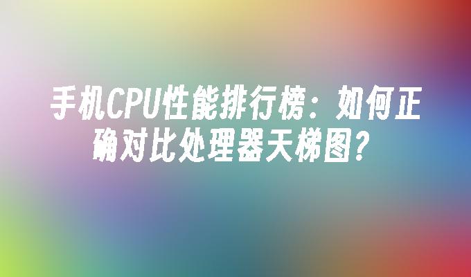 手机CPU性能排行榜：如何正确对比处理器天梯图？