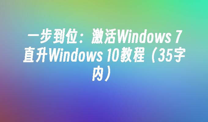 一步到位：激活Windows 7直升Windows 10教程（35字内）