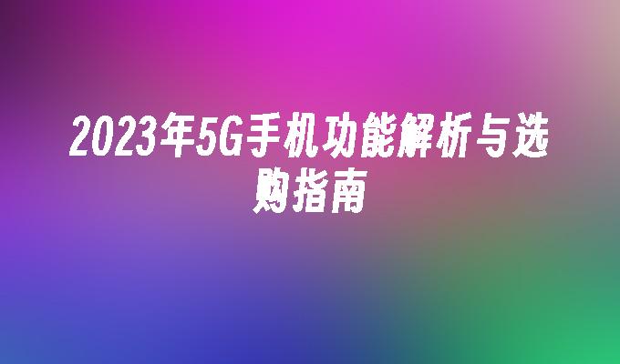 2023年5G手机功能解析与选购指南