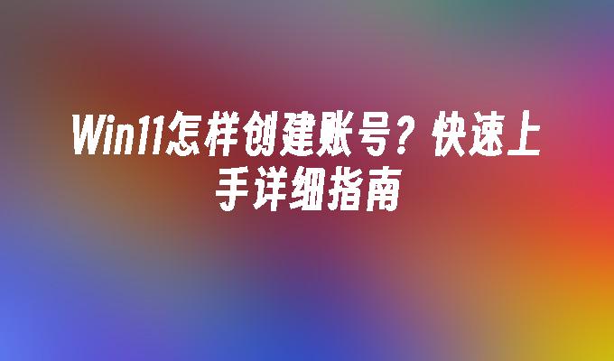 Win11怎样创建账号？快速上手详细指南