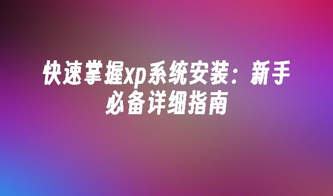 快速掌握xp系统安装：新手必备详细指南