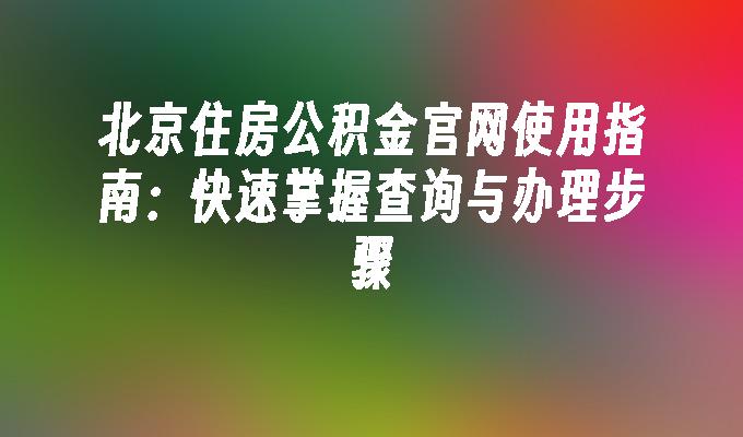 北京住房公积金官网使用指南：快速掌握查询与办理步骤