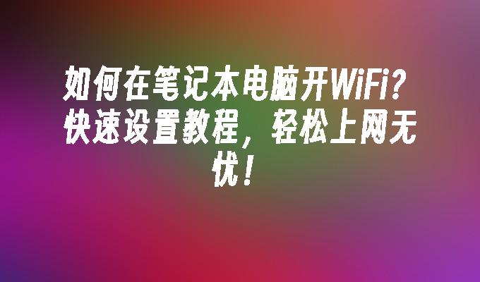 如何在笔记本电脑开WiFi？快速设置教程，轻松上网无忧！