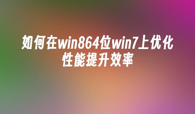 如何在win864位win7上优化性能提升效率