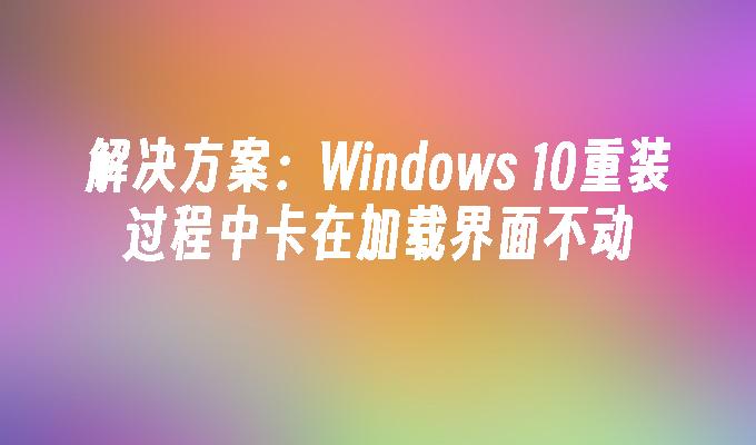 解决方案：Windows 10重装过程中卡在加载界面不动