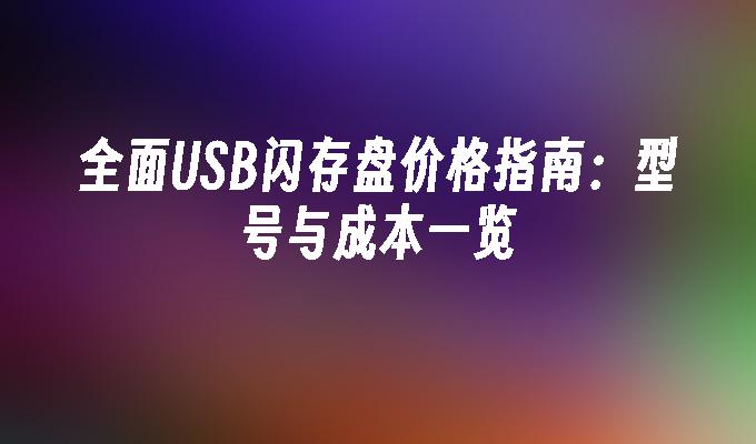 全面USB闪存盘价格指南：型号与成本一览