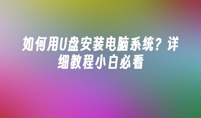 如何用U盘安装电脑系统？详细教程小白必看