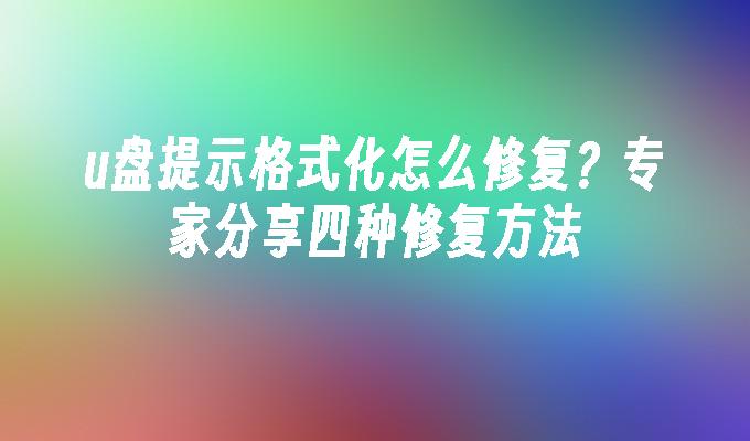 u盘提示格式化怎么修复？专家分享四种修复方法