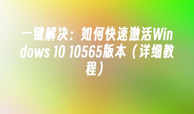 一键解决：如何快速激活Windows 10 10565版本（详细教程）