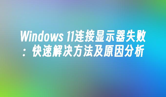 Windows 11连接显示器失败：快速解决方法及原因分析