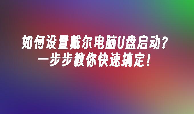 如何设置戴尔电脑U盘启动？一步步教你快速搞定！