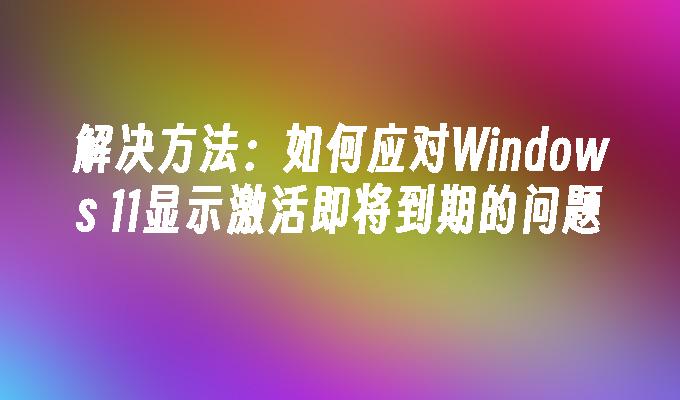 解决方法：如何应对Windows 11显示激活即将到期的问题