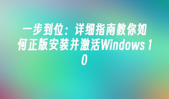 一步到位：详细指南教你如何正版安装并激活Windows 10