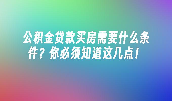 公积金贷款买房需要什么条件？你必须知道这几点！