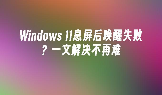 Windows 11息屏后唤醒失败？一文解决不再难