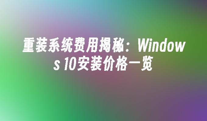 重装系统费用揭秘：Windows 10安装价格一览