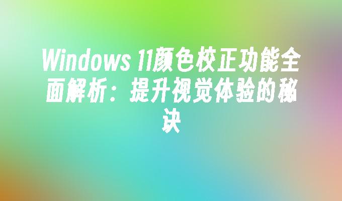 Windows 11颜色校正功能全面解析：提升视觉体验的秘诀