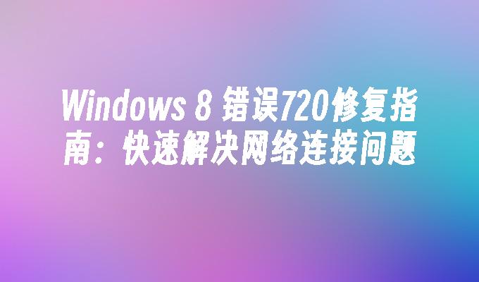 Windows 8 错误720修复指南：快速解决网络连接问题